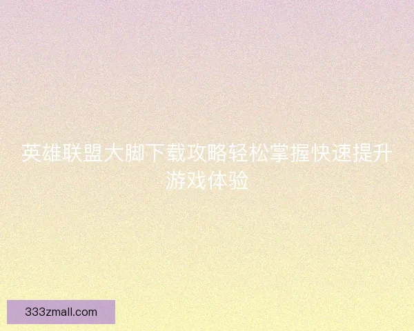 英雄联盟大脚下载攻略轻松掌握快速提升游戏体验